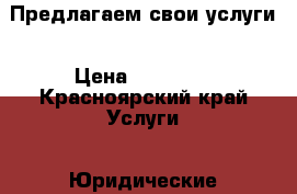 Предлагаем свои услуги › Цена ­ 10 000 - Красноярский край Услуги » Юридические   . Красноярский край